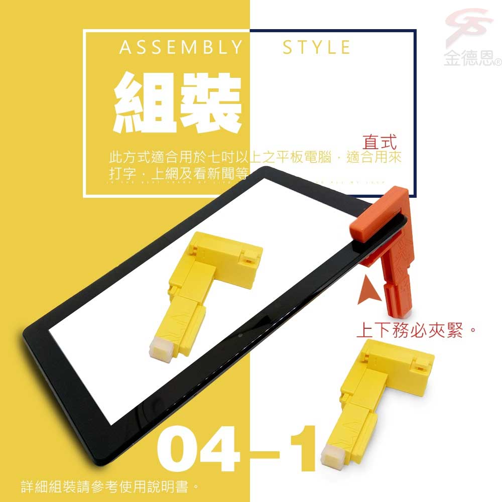 ASSEMBLYSTYLE金德恩組裝直式此方式適合用於七以上之平板電腦適合用來打字,及看新聞等04-1詳細組裝請參考使用說明書。上下務必夾緊。