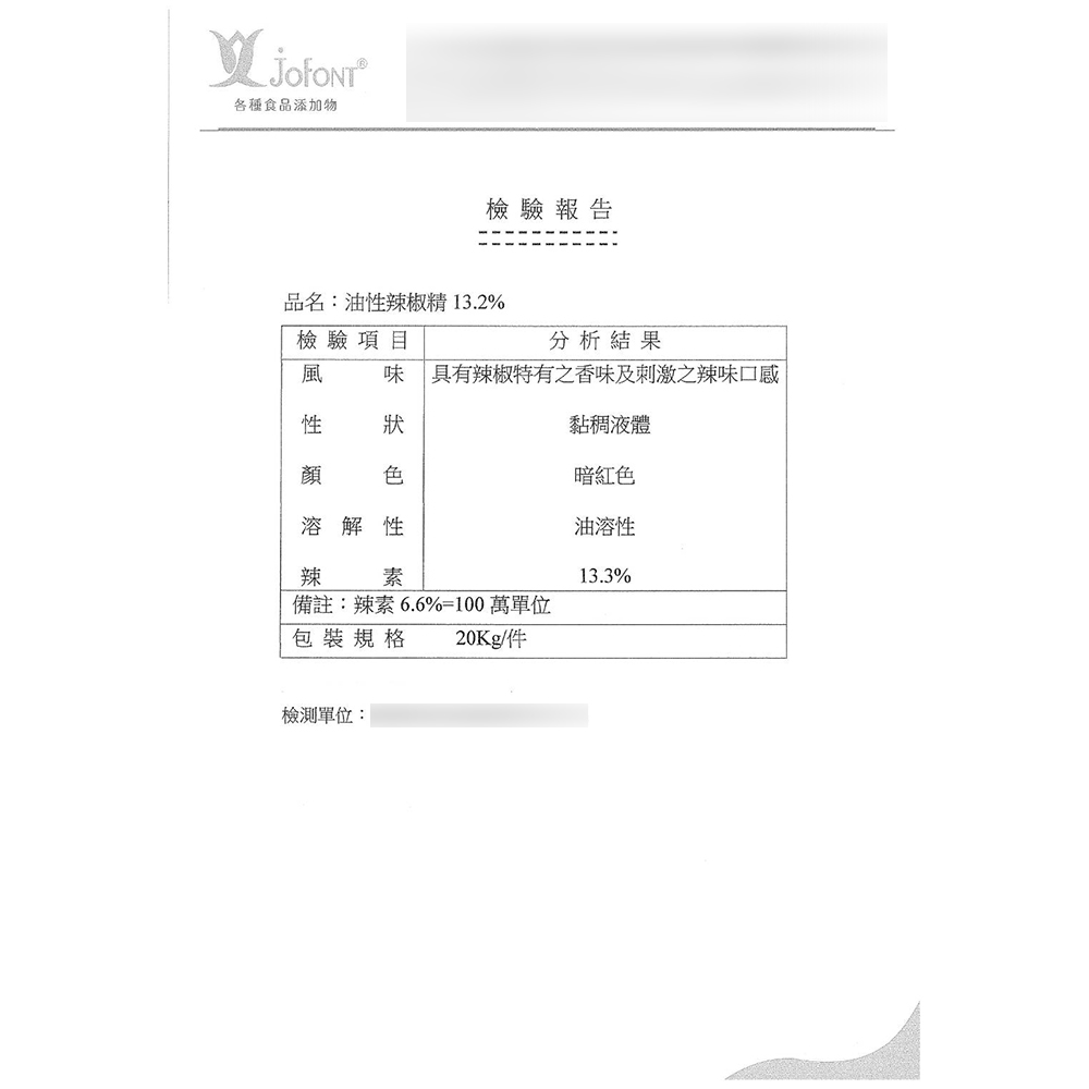 各種食品添加物檢驗報告品名:油性辣椒精 13.2%檢驗項目分析結果風味 具有辣椒特有香味及刺激之辣味口感性狀黏稠液體顏色暗紅色溶解性油溶性辣素13.3%備註:辣素6.6%=100萬單位包裝規格 20Kg/件檢測單位: