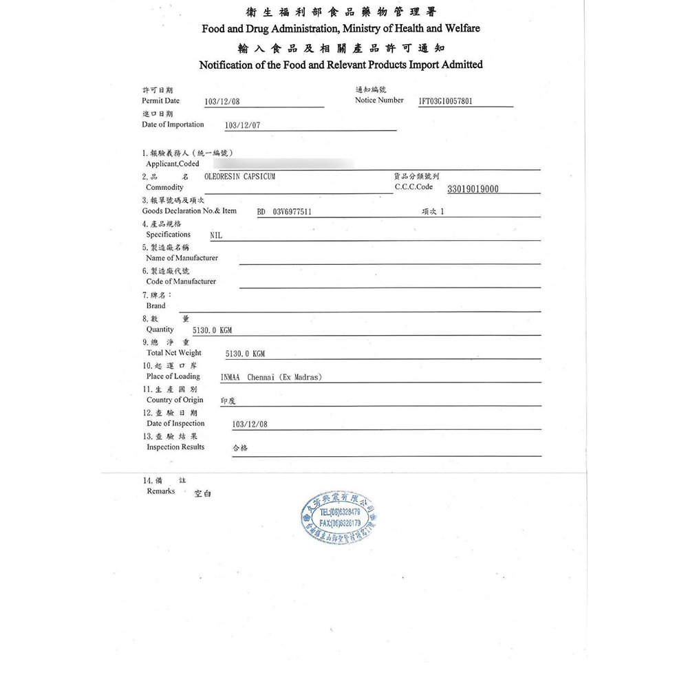 衛生福利部食品藥物管理署Food and Drug Administration Ministry of Health and Welfare輸入 食品 及 相關產品許可通知Notification of the Food and Relevant Products Import Admitted許可日期Permit Date03/12/08進口日期Date of Importation103/12/071. 報驗義務人(統一編號)Applicant,Coded2.品Commodity OLEORESIN CAPSICUM3. 報單號碼及項次Goods Declaration No.& ItemBD 03V69775114. 產品規格NILSpecifications5. 製造廠名稱Name of Manufacturer6. 製造廠代號Code of Manufacturer 牌名:Brand Quantity9.總淨重5130.0 KGMTotal Net Weight10.起運口岸Place of Loading11.生產國別Country of Origin12. 查驗日期Date of Inspection13. 查驗結果Inspection Results5130.0KGMINMAA Chennai (Ex Madras)印度103/12/08合格14. 備 Remarks 空白通知編號Notice NumberIFT03G10057801TEL(06)6328479FAX(06)6328179貨品分類號列C.C.C.Code33019019000項次 1